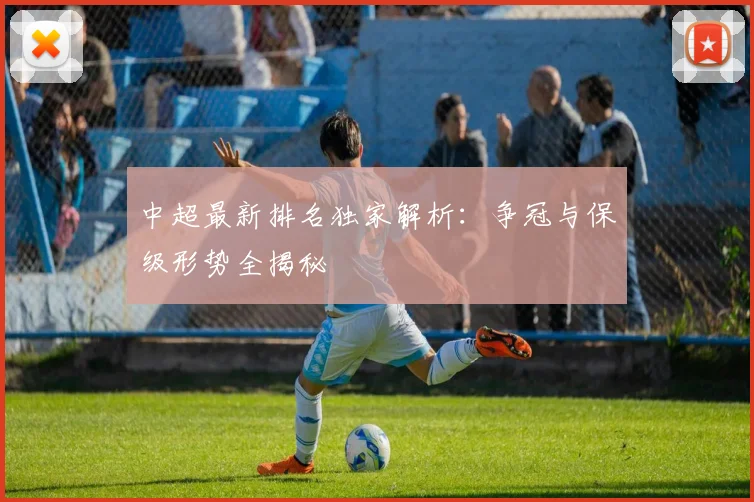 中超最新排名独家解析：争冠与保级形势全揭秘