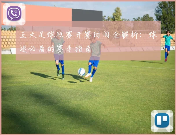 五大足球联赛开赛时间全解析：球迷必看的赛季指南