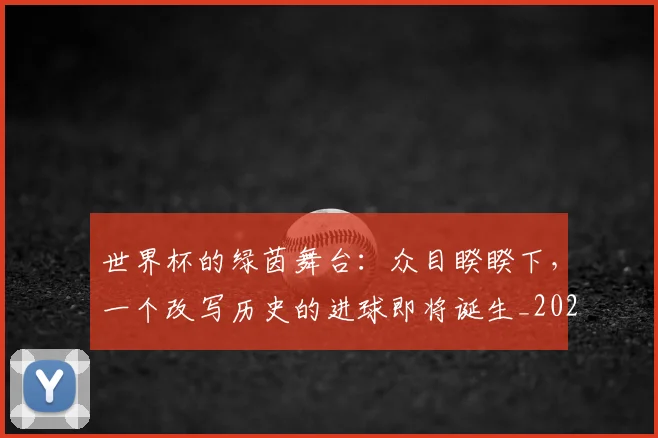 世界杯的绿茵舞台:众目睽睽下,一个改写历史的进球即将诞生_20260609201317