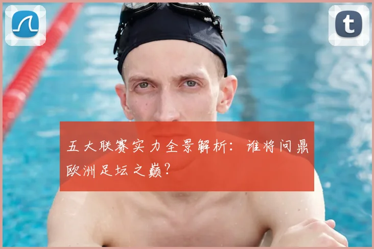 五大联赛实力全景解析：谁将问鼎欧洲足坛之巅？