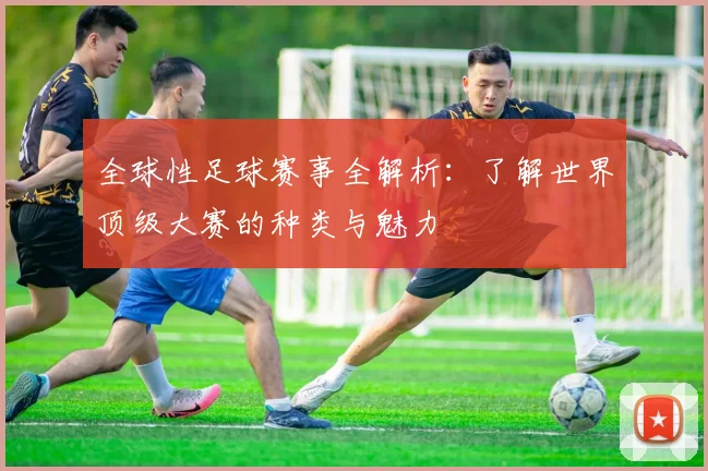 全球性足球赛事全解析：了解世界顶级大赛的种类与魅力