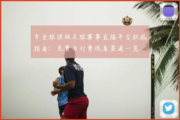 年全球顶级足球赛事直播平台权威指南:免费与付费观看渠道一览