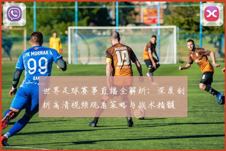 世界足球赛事直播全解析：深度剖析高清视频观看策略与战术精髓