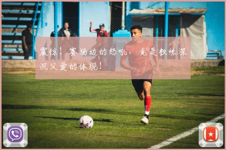 震惊!赛场边的怒吼,竟是教练深沉父爱的体现!