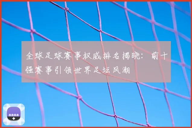 全球足球赛事权威排名揭晓：前十强赛事引领世界足坛风潮