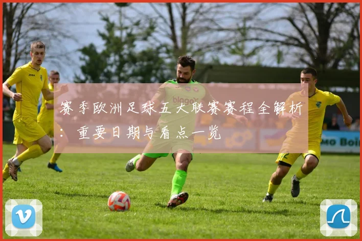 赛季欧洲足球五大联赛赛程全解析：重要日期与看点一览