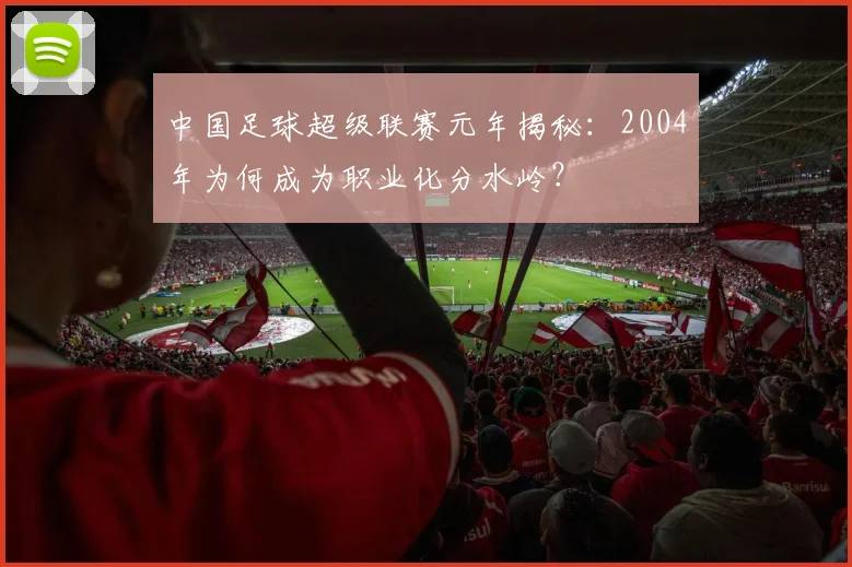 中国足球超级联赛元年揭秘：2004年为何成为职业化分水岭？