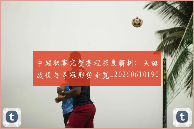 中超联赛完整赛程深度解析：关键战役与争冠形势全览_20260610190522
