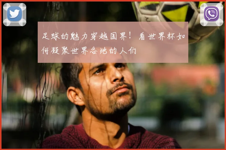 足球的魅力穿越国界！看世界杯如何凝聚世界各地的人们