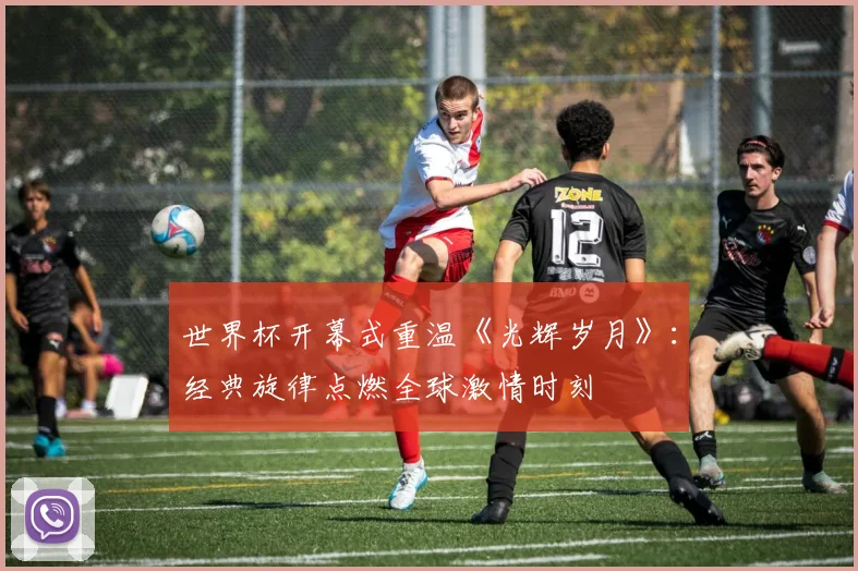 世界杯开幕式重温《光辉岁月》：经典旋律点燃全球激情时刻