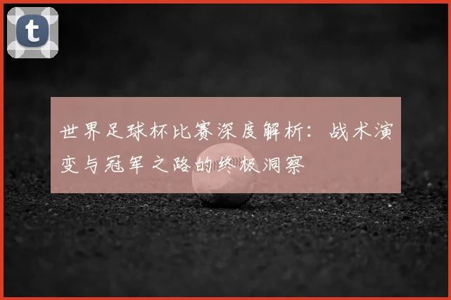 世界足球杯比赛深度解析:战术演变与冠军之路的终极洞察