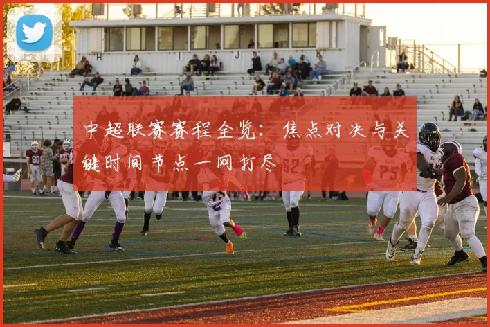 中超联赛赛程全览：焦点对决与关键时间节点一网打尽