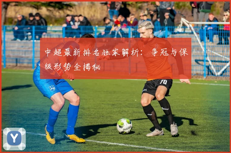 中超最新排名独家解析：争冠与保级形势全揭秘