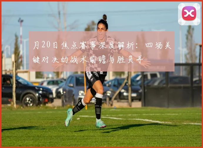 月20日焦点赛事深度解析：四场关键对决的战术前瞻与胜负手