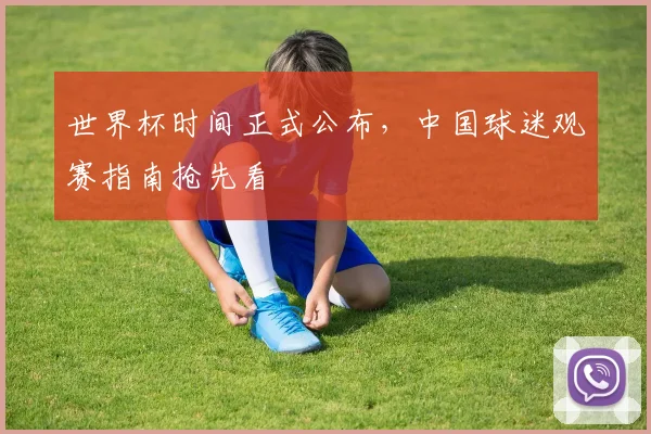 世界杯时间正式公布,中国球迷观赛指南抢先看