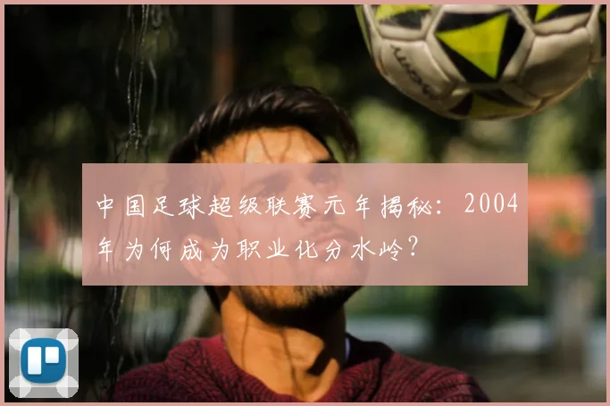 中国足球超级联赛元年揭秘:2004年为何成为职业化分水岭?