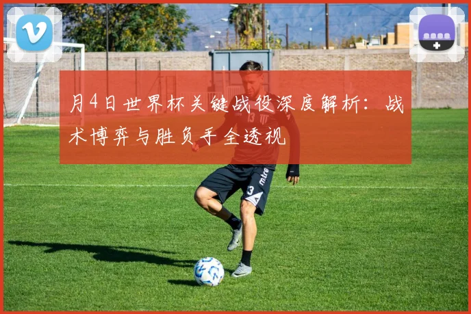 月4日世界杯关键战役深度解析：战术博弈与胜负手全透视