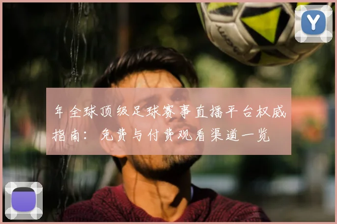年全球顶级足球赛事直播平台权威指南：免费与付费观看渠道一览