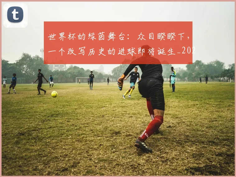 世界杯的绿茵舞台:众目睽睽下,一个改写历史的进球即将诞生_20260609201317