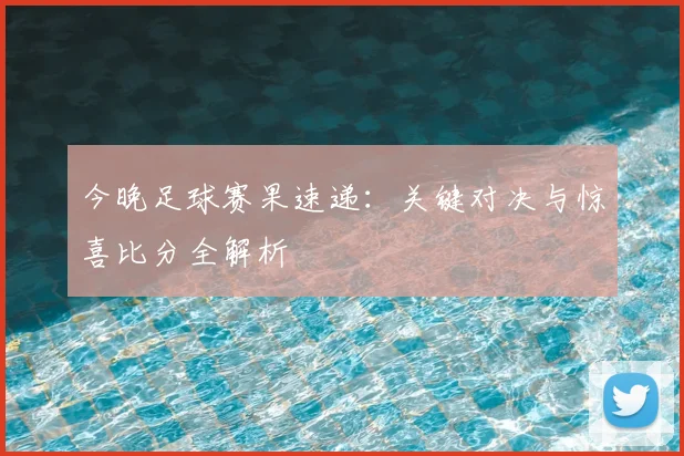 今晚足球赛果速递：关键对决与惊喜比分全解析