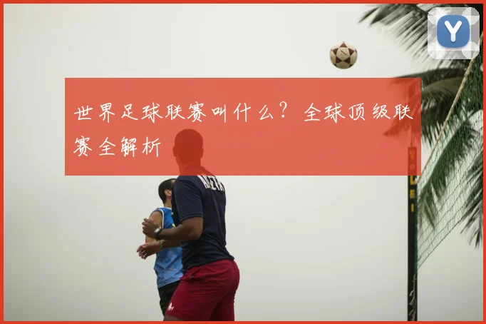 世界足球联赛叫什么？全球顶级联赛全解析
