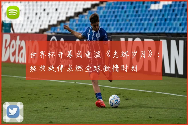 世界杯开幕式重温《光辉岁月》:经典旋律点燃全球激情时刻