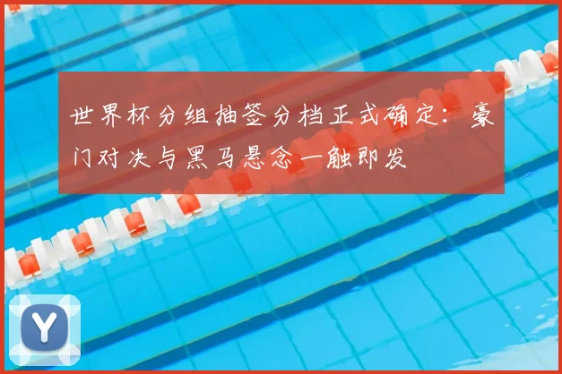 世界杯分组抽签分档正式确定:豪门对决与黑马悬念一触即发