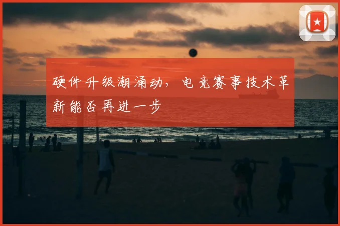 硬件升级潮涌动，电竞赛事技术革新能否再进一步