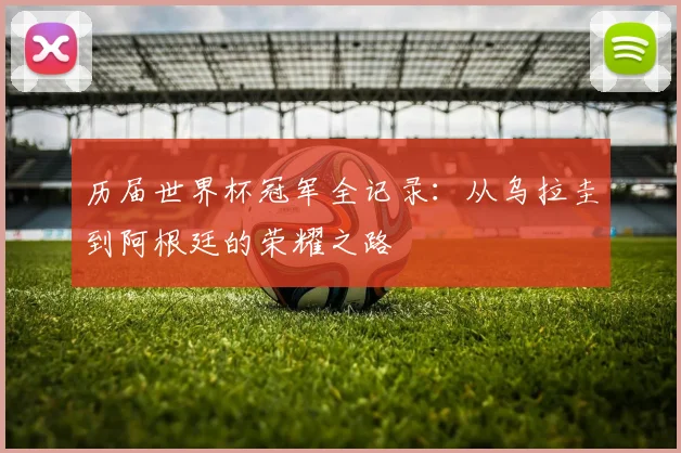 历届世界杯冠军全记录:从乌拉圭到阿根廷的荣耀之路
